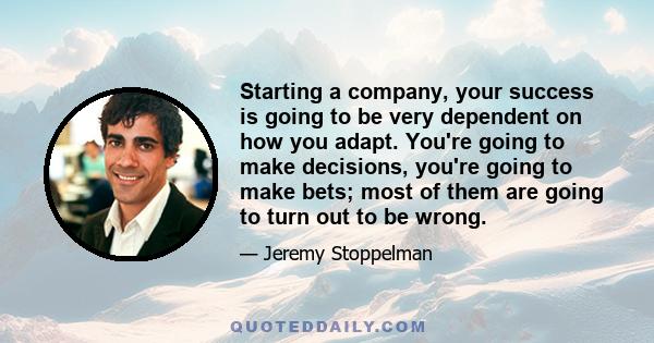 Starting a company, your success is going to be very dependent on how you adapt. You're going to make decisions, you're going to make bets; most of them are going to turn out to be wrong.