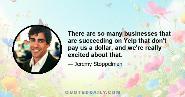 There are so many businesses that are succeeding on Yelp that don't pay us a dollar, and we're really excited about that.