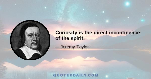 Curiosity is the direct incontinence of the spirit.