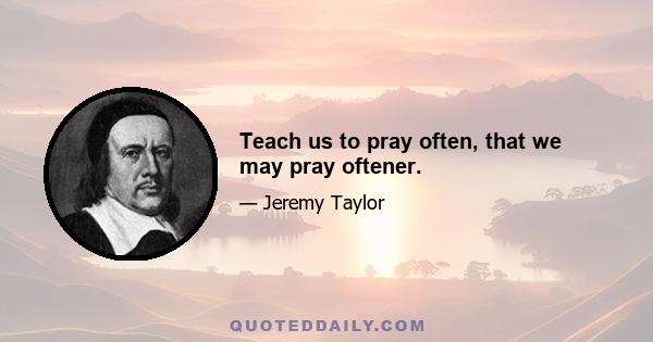Teach us to pray often, that we may pray oftener.
