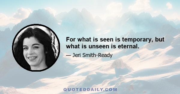 For what is seen is temporary, but what is unseen is eternal.