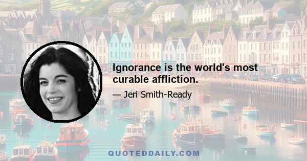 Ignorance is the world's most curable affliction.