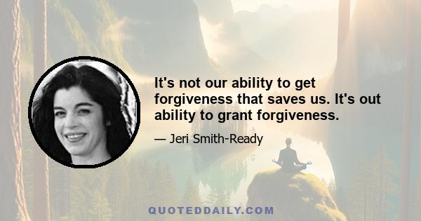 It's not our ability to get forgiveness that saves us. It's out ability to grant forgiveness.