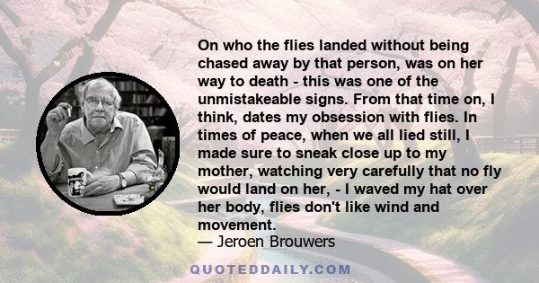 On who the flies landed without being chased away by that person, was on her way to death - this was one of the unmistakeable signs. From that time on, I think, dates my obsession with flies. In times of peace, when we