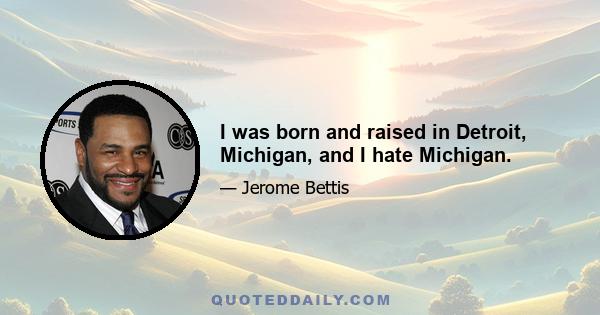 I was born and raised in Detroit, Michigan, and I hate Michigan.