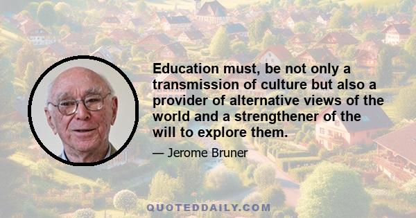 Education must, be not only a transmission of culture but also a provider of alternative views of the world and a strengthener of the will to explore them.