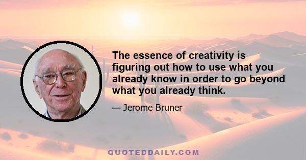 The essence of creativity is figuring out how to use what you already know in order to go beyond what you already think.