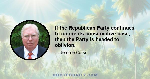 If the Republican Party continues to ignore its conservative base, then the Party is headed to oblivion.