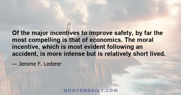 Of the major incentives to improve safety, by far the most compelling is that of economics. The moral incentive, which is most evident following an accident, is more intense but is relatively short lived.