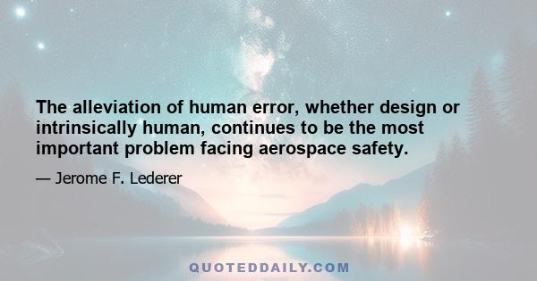 The alleviation of human error, whether design or intrinsically human, continues to be the most important problem facing aerospace safety.