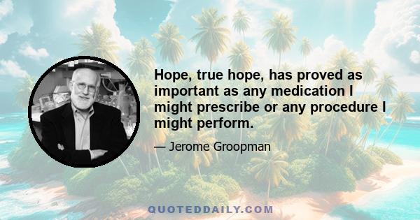 Hope, true hope, has proved as important as any medication I might prescribe or any procedure I might perform.