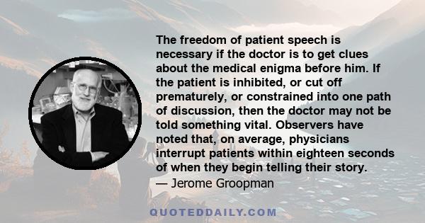 The freedom of patient speech is necessary if the doctor is to get clues about the medical enigma before him. If the patient is inhibited, or cut off prematurely, or constrained into one path of discussion, then the