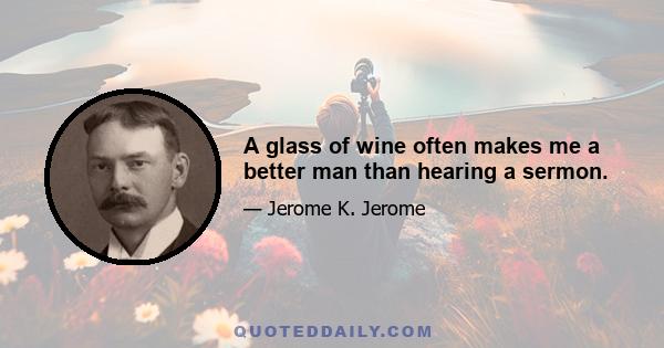 A glass of wine often makes me a better man than hearing a sermon.