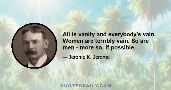 All is vanity and everybody's vain. Women are terribly vain. So are men - more so, if possible.