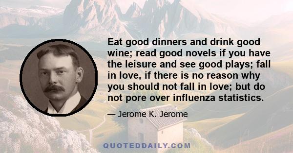 Eat good dinners and drink good wine; read good novels if you have the leisure and see good plays; fall in love, if there is no reason why you should not fall in love; but do not pore over influenza statistics.