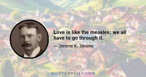 Love is like the measles; we all have to go through it.