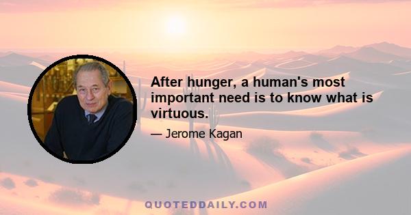 After hunger, a human's most important need is to know what is virtuous.