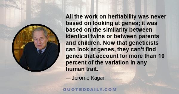 All the work on heritability was never based on looking at genes; it was based on the similarity between identical twins or between parents and children. Now that geneticists can look at genes, they can't find genes