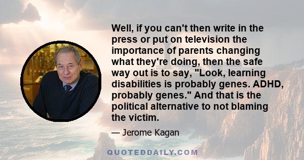 Well, if you can't then write in the press or put on television the importance of parents changing what they're doing, then the safe way out is to say, Look, learning disabilities is probably genes. ADHD, probably