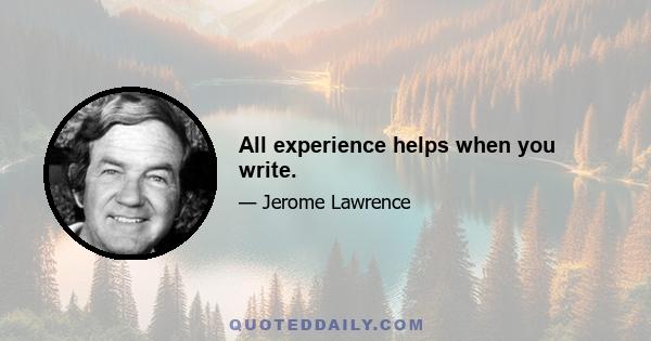 All experience helps when you write.