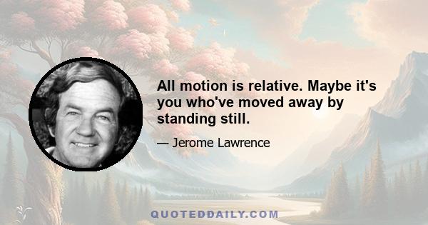 All motion is relative. Maybe it's you who've moved away by standing still.