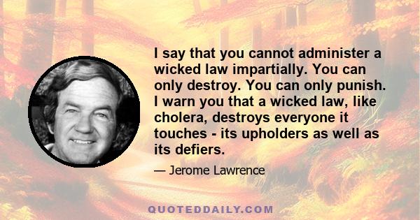 I say that you cannot administer a wicked law impartially. You can only destroy. You can only punish. I warn you that a wicked law, like cholera, destroys everyone it touches - its upholders as well as its defiers.