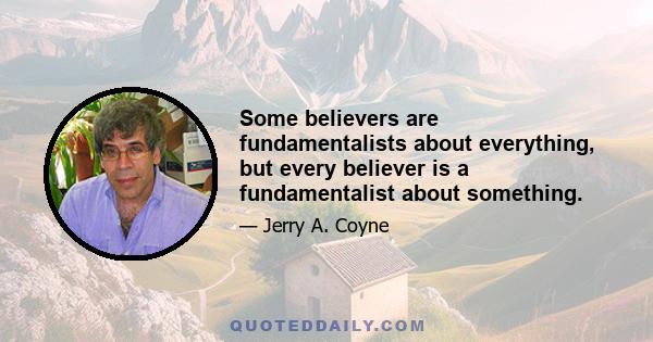 Some believers are fundamentalists about everything, but every believer is a fundamentalist about something.