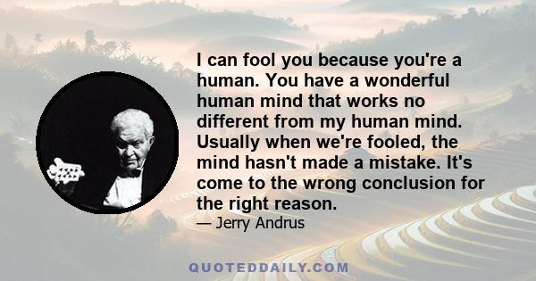 I can fool you because you're a human. You have a wonderful human mind that works no different from my human mind. Usually when we're fooled, the mind hasn't made a mistake. It's come to the wrong conclusion for the