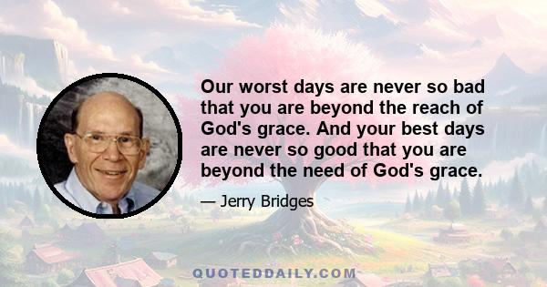 Our worst days are never so bad that you are beyond the reach of God's grace. And your best days are never so good that you are beyond the need of God's grace.