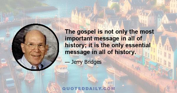 The gospel is not only the most important message in all of history; it is the only essential message in all of history.