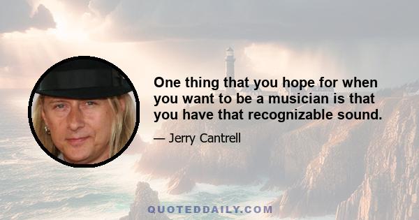 One thing that you hope for when you want to be a musician is that you have that recognizable sound.