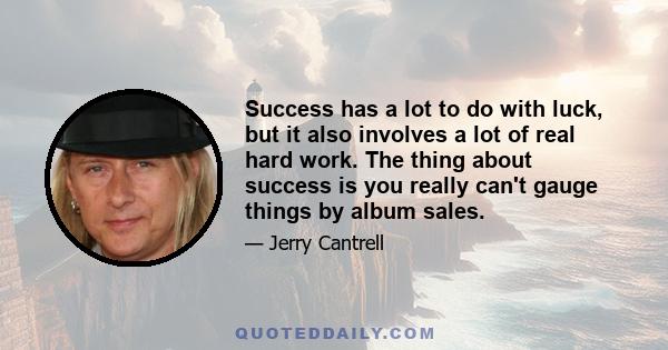 Success has a lot to do with luck, but it also involves a lot of real hard work. The thing about success is you really can't gauge things by album sales.