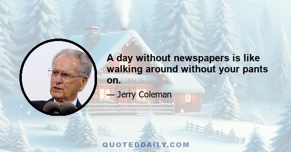 A day without newspapers is like walking around without your pants on.