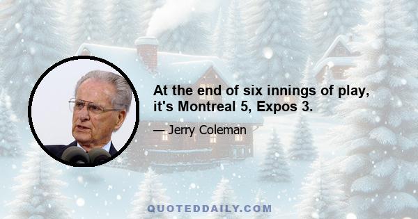 At the end of six innings of play, it's Montreal 5, Expos 3.