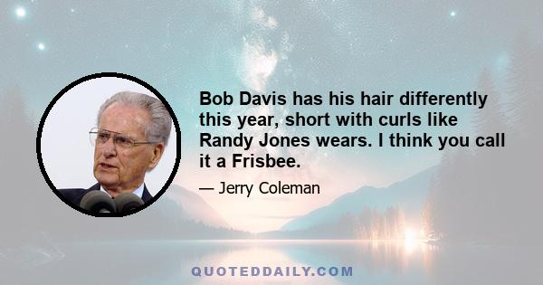 Bob Davis has his hair differently this year, short with curls like Randy Jones wears. I think you call it a Frisbee.