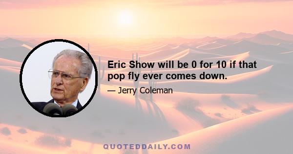 Eric Show will be 0 for 10 if that pop fly ever comes down.