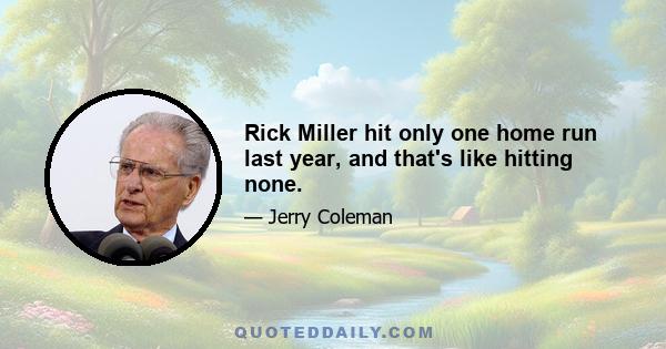 Rick Miller hit only one home run last year, and that's like hitting none.