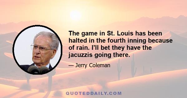 The game in St. Louis has been halted in the fourth inning because of rain. I'll bet they have the jacuzzis going there.