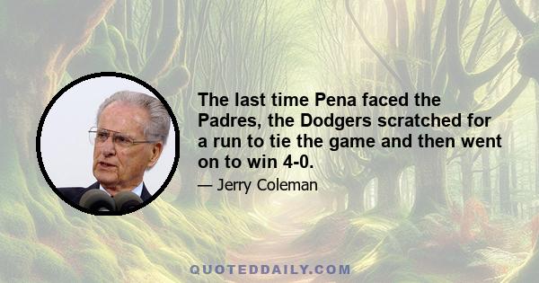 The last time Pena faced the Padres, the Dodgers scratched for a run to tie the game and then went on to win 4-0.