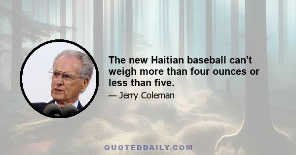 The new Haitian baseball can't weigh more than four ounces or less than five.