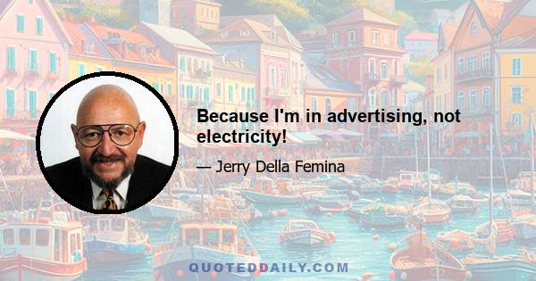 Because I'm in advertising, not electricity!