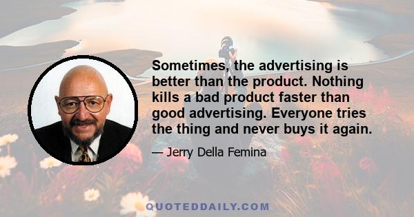 Sometimes, the advertising is better than the product. Nothing kills a bad product faster than good advertising. Everyone tries the thing and never buys it again.