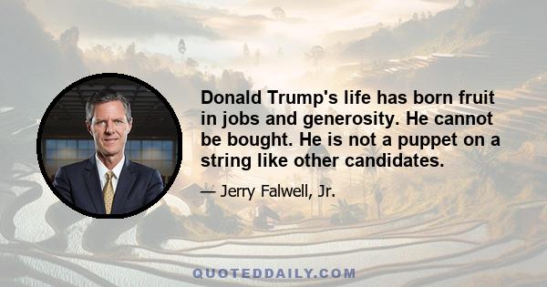 Donald Trump's life has born fruit in jobs and generosity. He cannot be bought. He is not a puppet on a string like other candidates.