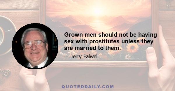 Grown men should not be having sex with prostitutes unless they are married to them.