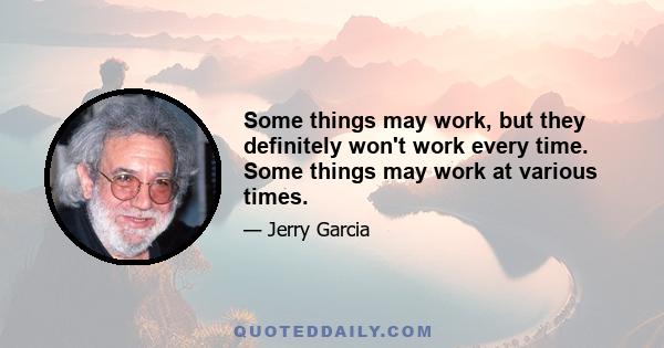 Some things may work, but they definitely won't work every time. Some things may work at various times.