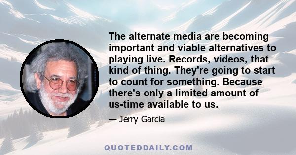 The alternate media are becoming important and viable alternatives to playing live. Records, videos, that kind of thing. They're going to start to count for something. Because there's only a limited amount of us-time