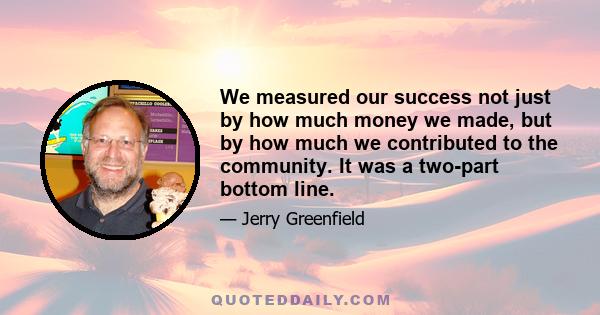 We measured our success not just by how much money we made, but by how much we contributed to the community. It was a two-part bottom line.