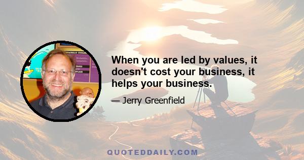 When you are led by values, it doesn't cost your business, it helps your business.