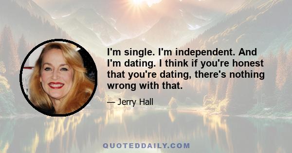 I'm single. I'm independent. And I'm dating. I think if you're honest that you're dating, there's nothing wrong with that.