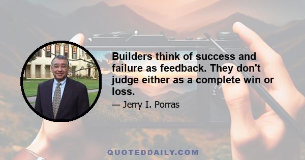 Builders think of success and failure as feedback. They don't judge either as a complete win or loss.